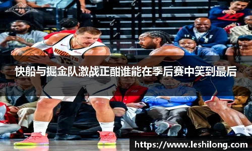 快船与掘金队激战正酣谁能在季后赛中笑到最后