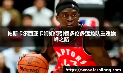 帕斯卡尔西亚卡姆如何引领多伦多猛龙队重返巅峰之路