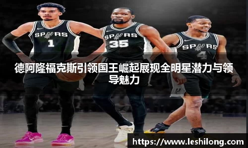 德阿隆福克斯引领国王崛起展现全明星潜力与领导魅力