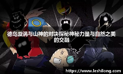 德岛漩涡与山神的对决探秘神秘力量与自然之美的交融